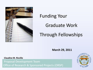 Funding Your          	Graduate Work Through Fellowships March 29, 2011 Claudine M. Riccillo Proposal Development Team  Office of Research & Sponsored Projects (ORSP)        1 