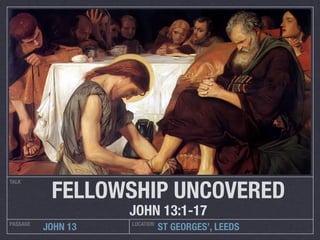 FELLOWSHIP UNCOVERED
TALK




                    JOHN 13:1-17
PASSAGE             LOCATION
          JOHN 13              ST GEORGES’, LEEDS
 