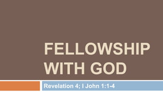 FELLOWSHIP
WITH GOD
Revelation 4; I John 1:1-4

 