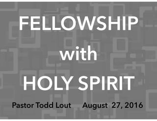 FELLOWSHIP
with
HOLY SPIRIT
Pastor Todd Lout August 27, 2016
 