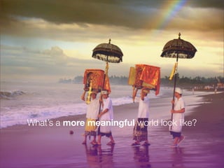 What’s a more meaningful world look like?
 