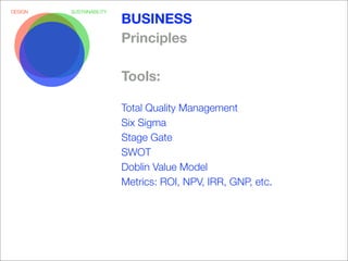 DESIGN   SUSTAINABILITY

                          BUSINESS
                          Principles

                          Tools:

                          Total Quality Management
                          Six Sigma
                          Stage Gate
                          SWOT
                          Doblin Value Model
                          Metrics: ROI, NPV, IRR, GNP, etc.
 