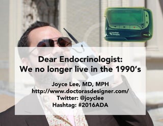 Dear Endocrinologist:
We no longer live in the 1990’s
Joyce Lee, MD, MPH
http://www.doctorasdesigner.com/
Twitter: @joyclee
Hashtag: #2016ADA
 