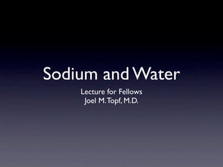 Sodium and Water
    Lecture for Fellows
     Joel M. Topf, M.D.
 