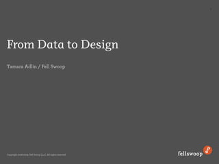 1




From Data to Design
Tamara Adlin / Fell Swoop




Copyright 2008-2009, Fell Swoop L.L.C. All rights reserved.
 