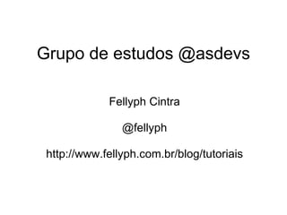 Grupo de estudos @asdevs Fellyph Cintra   @fellyph   http://www.fellyph.com.br/blog/tutoriais 