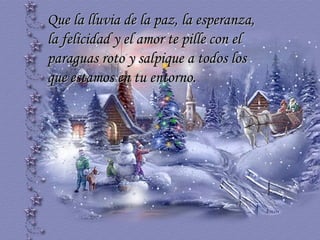 Que la lluvia de la paz, la esperanza, la felicidad y el amor te pille con el paraguas roto y salpique a todos los que estamos en tu entorno.  … 