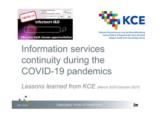 Information services
continuity during the
COVID-19 pandemics
Lessons learned from KCE (March 2020-October 2021)
Chalon Patrice, Hourlay Luc, Nicolas Fairon
2021-10-21
 