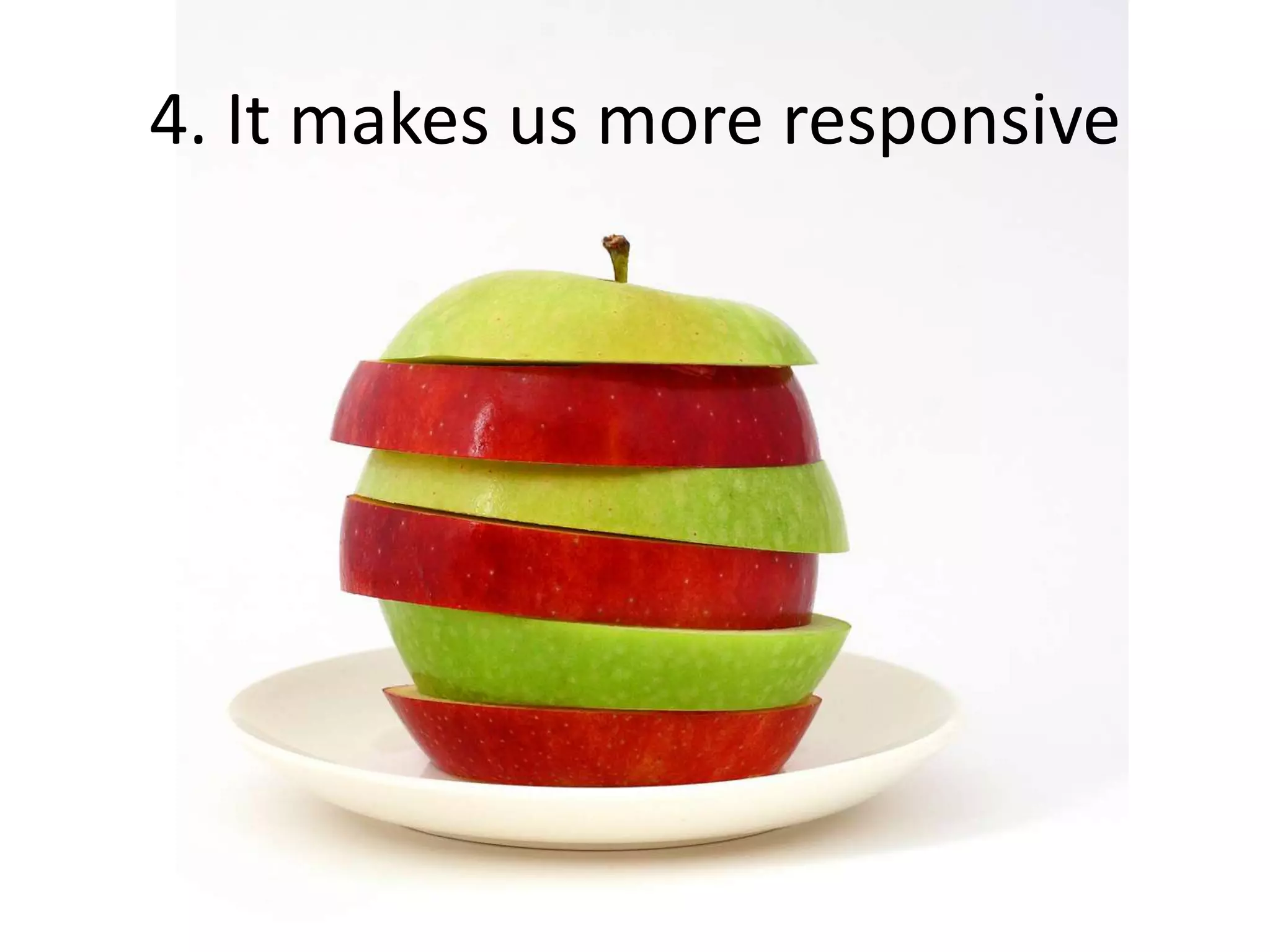 4. It makes us more responsive