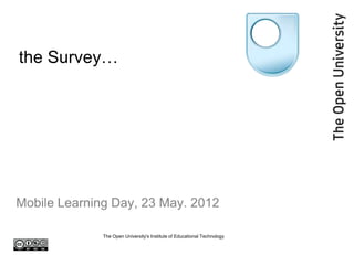the Survey…




Mobile Learning Day, 23 May. 2012

              The Open University's Institute of Educational Technology
 