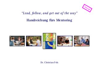 Seite 0 | April 14 | “Lead, follow, and get out of the way” – Handreichung fürs Mentoring Dr. Christian Fels
©Dr.ChristianFels
“Lead, follow, and get out of the way”
Handreichung fürs Mentoring
Dr. Christian Fels
Auszug
 