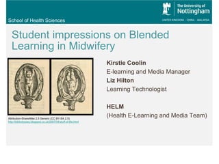 School of Health Sciences
Student impressions on Blended
Learning in Midwifery
Kirstie Coolin
E-learning and Media Manager
Liz Hilton
Learning Technologist
HELM
(Health E-Learning and Media Team)Attribution-ShareAlike 2.5 Generic (CC BY-SA 2.5)
http://bibliodyssey.blogspot.co.uk/2007/04/stuff-of-life.html
 