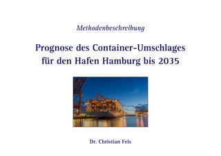 Seite 1 | Prognose des Container-Umschlages für den Hafen Hamburg bis 2035
Methodenbeschreibung
Prognose des Container-Umschlages
für den Hafen Hamburg bis 2035
Dr. Christian Fels
 