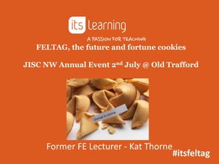 FELTAG, the future and fortune cookies
JISC NW Annual Event 2nd July @ Old Trafford
Former FE Lecturer - Kat Thorne
#itsfeltag
 