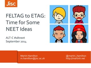 FELTAG to ETAG: 
Time for Some 
NEET Ideas 
ALT-C #altneet 
September 2014 
Martin Hamilton @martin_hamilton 
m.hamilton@jisc.ac.uk http://martinh.net 
 