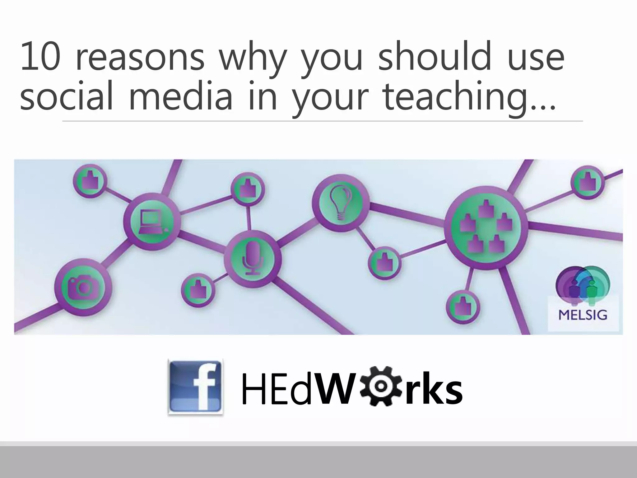 10 reasons why you should use
social media in your teaching…
HEdW rks
 
