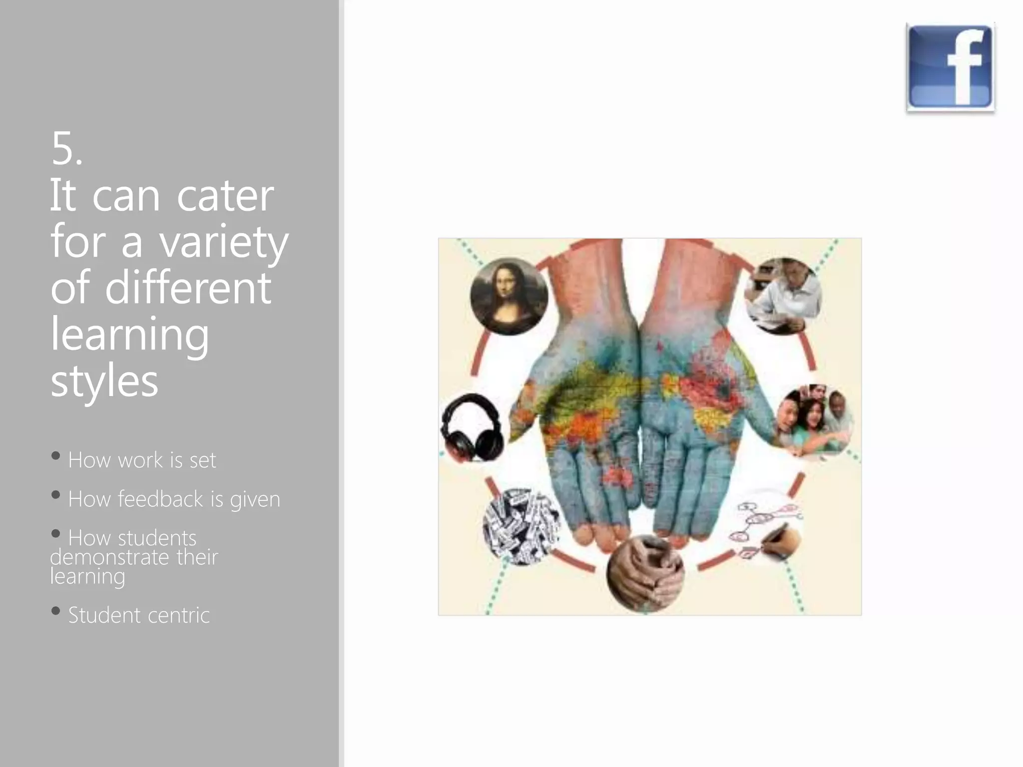 5.
It can cater
for a variety
of different
learning
styles
• How work is set
• How feedback is given
• How students
demonstrate their
learning
• Student centric
 