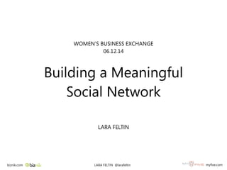 WOMEN’S BUSINESS EXCHANGE
06.12.14
!
Building a Meaningful
Social Network
!
LARA FELTIN
LARA FELTIN @larafeltin
biznik.com myfive.com
 