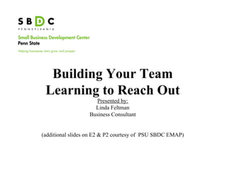 Building Your Team
 Learning to Reach Out
                     Presented by:
                    Linda Feltman
                  Business Consultant


(additional slides on E2 & P2 courtesy of PSU SBDC EMAP)
 