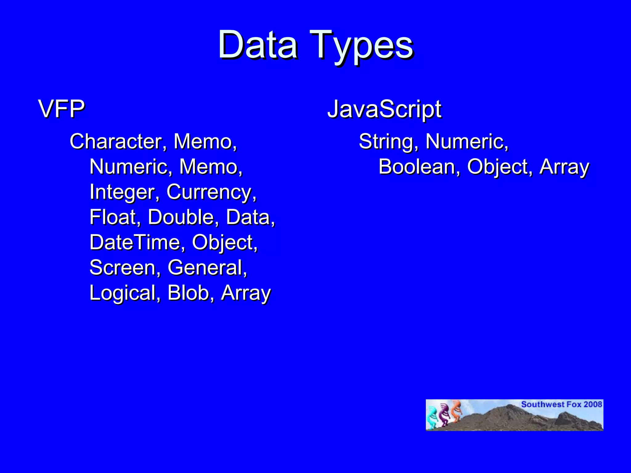 Data Types
VFP                      JavaScript
 Character, Memo,          String, Numeric,
  Numeric, Memo,             Boolean, Object, Array
  Integer, Currency,
  Float, Double, Data,
  DateTime, Object,
  Screen, General,
  Logical, Blob, Array
 