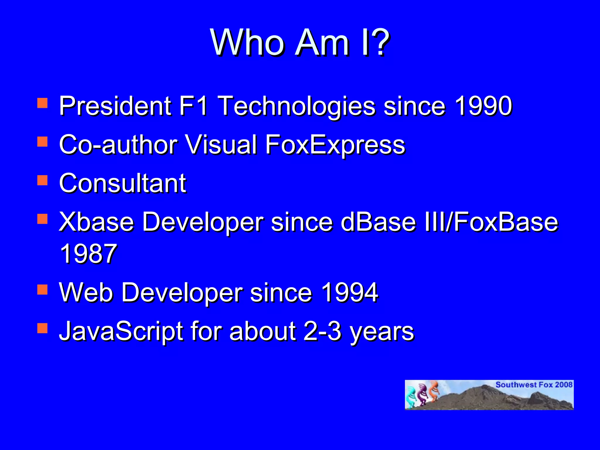 Who Am I?
   President F1 Technologies since 1990
   Co-author Visual FoxExpress
   Consultant
   Xbase Developer since dBase III/FoxBase
    1987
   Web Developer since 1994
   JavaScript for about 2-3 years
 