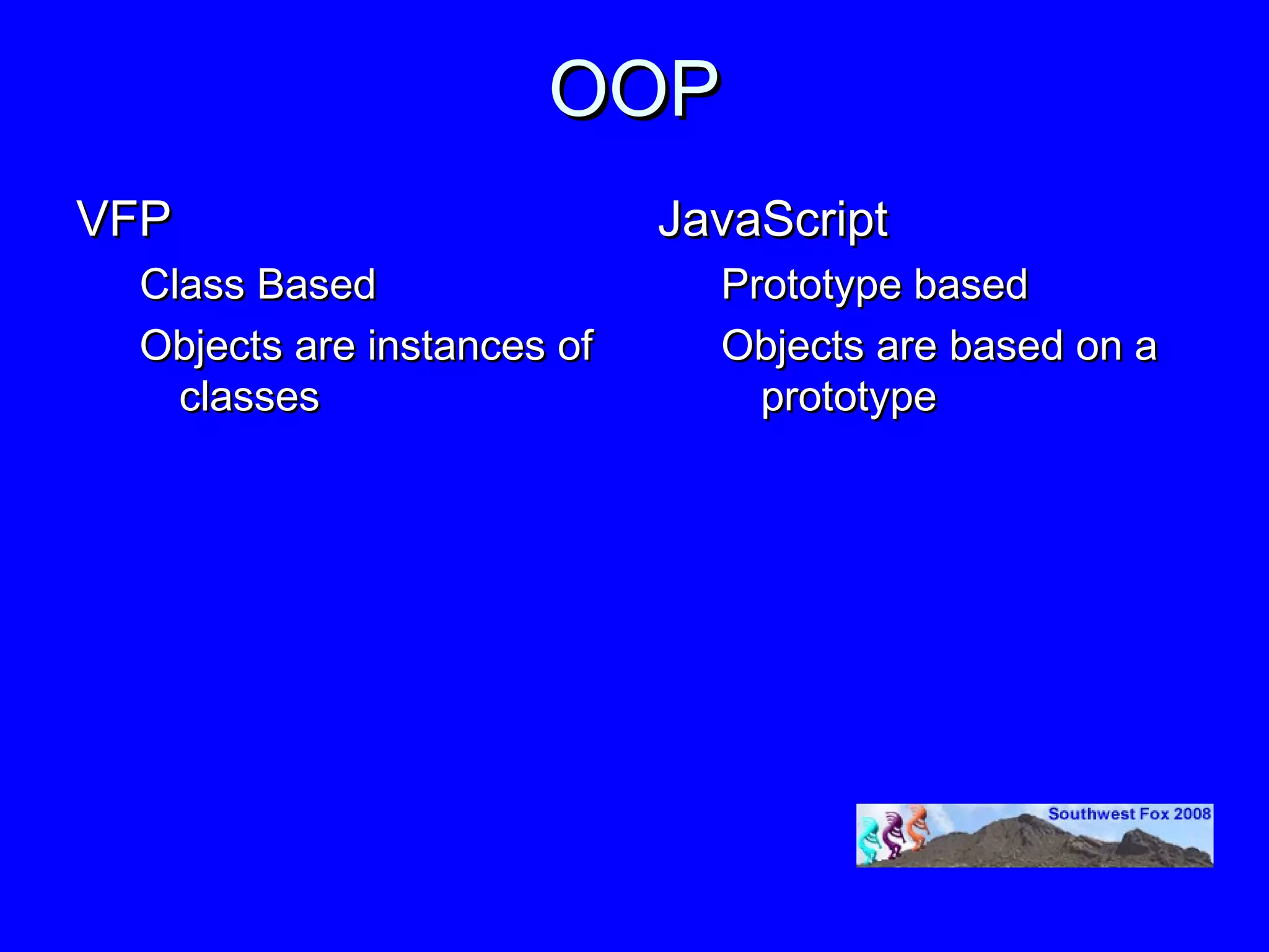 OOP
VFP                         JavaScript
 Class Based                  Prototype based
 Objects are instances of     Objects are based on a
   classes                      prototype
 