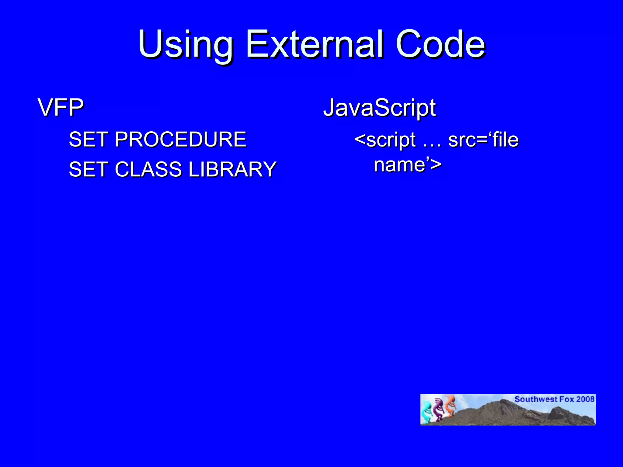 Using External Code
VFP                  JavaScript
 SET PROCEDURE         <script … src=‘file
 SET CLASS LIBRARY       name’>
 