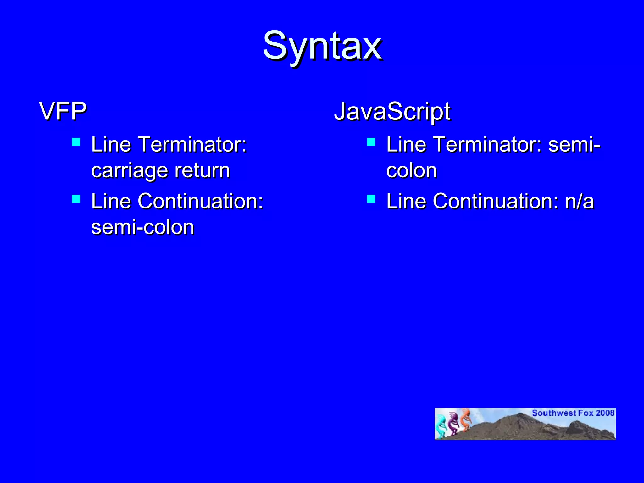 Syntax
VFP                        JavaScript
     Line Terminator:          Line Terminator: semi-
      carriage return            colon
     Line Continuation:        Line Continuation: n/a
      semi-colon
 