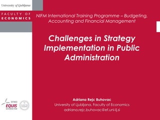 NIFM International Training Programme – Budgeting,
Accounting and Financial Management
Challenges in Strategy
Implementation in Public
Administration
Adriana Rejc Buhovac
University of Ljubljana, Faculty of Economics
adriana.rejc.buhovac@ef.uni-lj.si
 