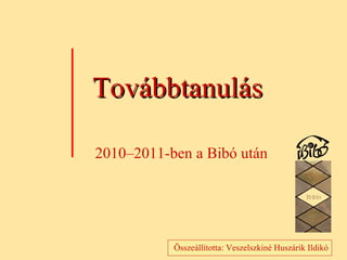 Továbbtanulás Összeállította: Veszelszkiné Huszárik Ildikó 2010 – 2011-ben a Bibó után 