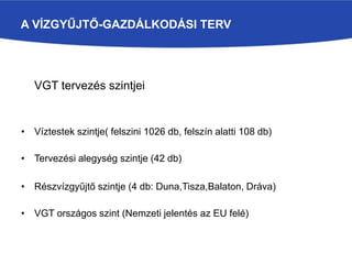 A VÍZGYŰJTŐ-GAZDÁLKODÁSI TERV
VGT tervezés szintjei
• Víztestek szintje( felszini 1026 db, felszín alatti 108 db)
• Tervezési alegység szintje (42 db)
• Részvízgyűjtő szintje (4 db: Duna,Tisza,Balaton, Dráva)
• VGT országos szint (Nemzeti jelentés az EU felé)
 