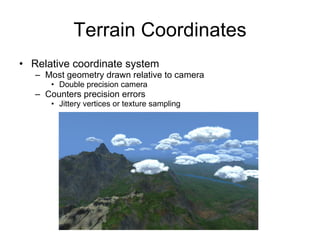 Terrain Coordinates
• Relative coordinate system
   – Most geometry drawn relative to camera
      • Double precision camera
   – Counters precision errors
      • Jittery vertices or texture sampling
 