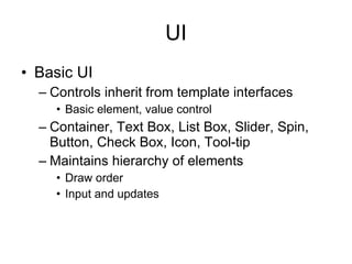 UI
• Basic UI
  – Controls inherit from template interfaces
    • Basic element, value control
  – Container, Text Box, List Box, Slider, Spin,
    Button, Check Box, Icon, Tool-tip
  – Maintains hierarchy of elements
    • Draw order
    • Input and updates
 