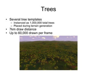 Trees
• Several tree templates
   – Instanced as 1,000,000 total trees
   – Placed during terrain generation
• 7km draw distance
• Up to 60,000 drawn per frame
 