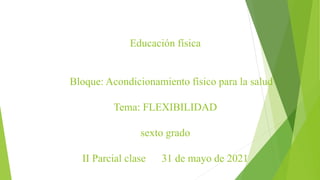 Educación física
Bloque: Acondicionamiento físico para la salud
Tema: FLEXIBILIDAD
sexto grado
II Parcial clase 31 de mayo de 2021
 