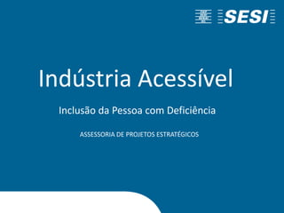 Indústria Acessível
Inclusão da Pessoa com Deficiência
ASSESSORIA DE PROJETOS ESTRATÉGICOS
 