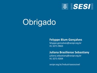 Felyppe Blum Gonçalves
felyppe.goncalves@sesipr.org.br
41 3271-9663
Juliana Brasiliense Sebastiany
juliana.sebastiany@sesipr.org.br
41 3271-9264
sesipr.org.br/industriaacessivel
Obrigado
 