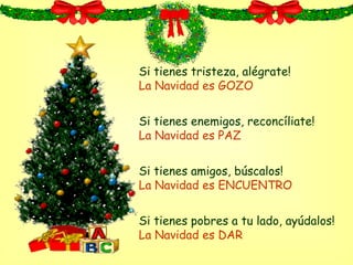 Si tienes tristeza, alégrate! La Navidad es GOZO Si tienes enemigos, reconcíliate ! La Navidad es PAZ Si tienes amigos, búscalos ! La Navidad es ENCUENTRO Si tienes pobres a tu lado, ayúdalos ! La Navidad es D AR