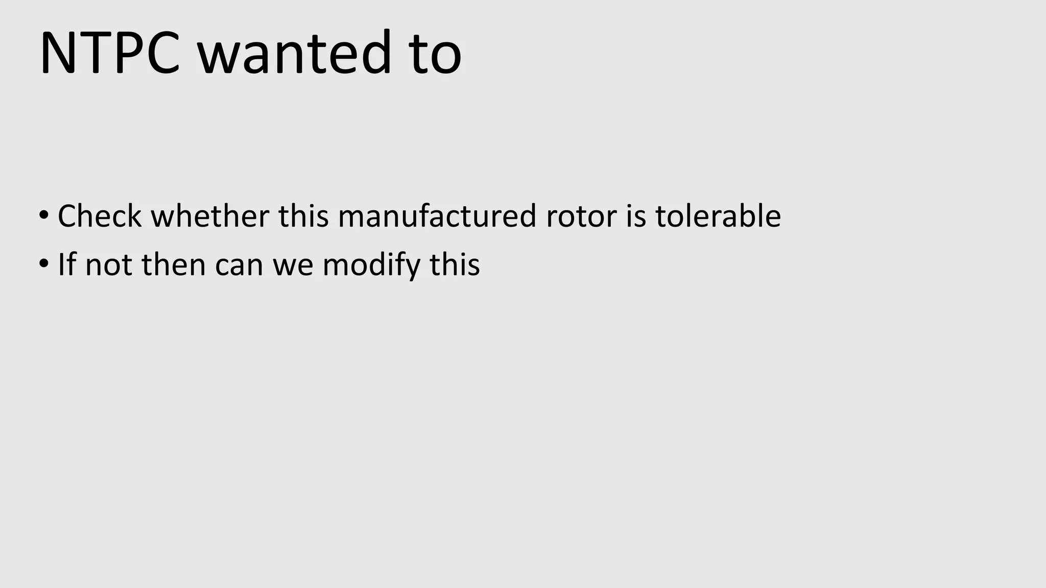 NTPC wanted to
• Check whether this manufactured rotor is tolerable
• If not then can we modify this
 