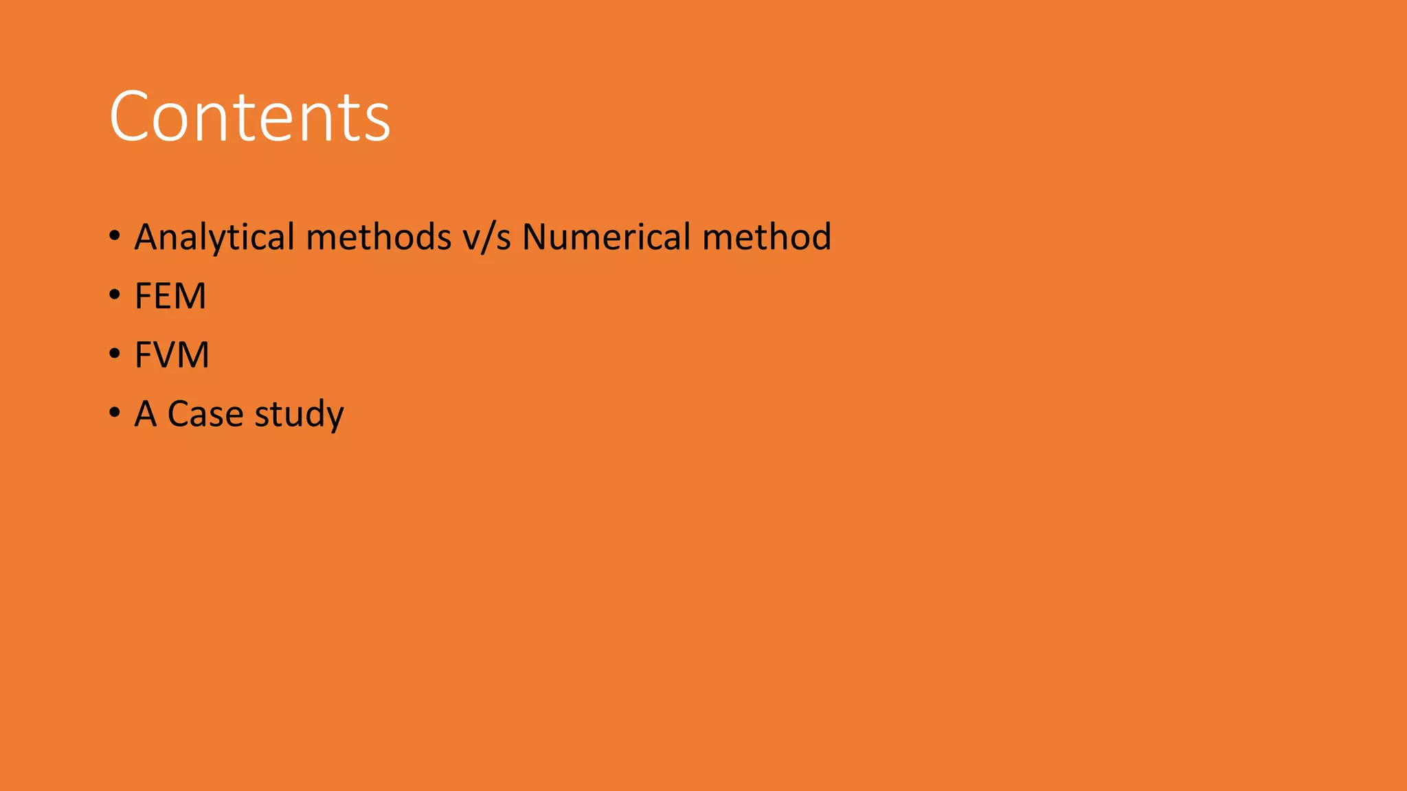 Contents
• Analytical methods v/s Numerical method
• FEM
• FVM
• A Case study
 