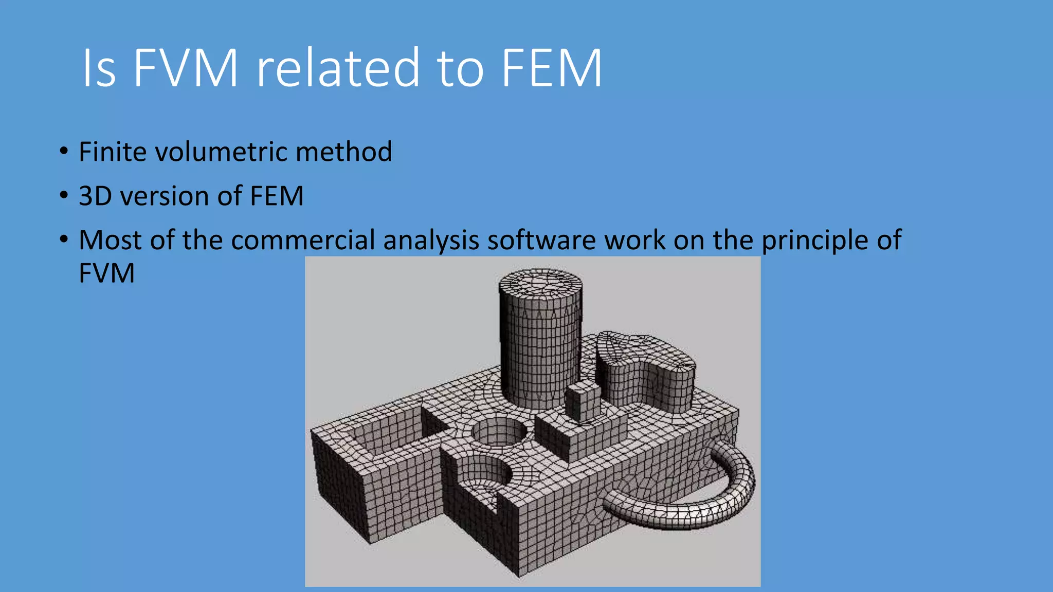 Is FVM related to FEM
• Finite volumetric method
• 3D version of FEM
• Most of the commercial analysis software work on the principle of
FVM
 