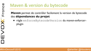 @aheritier @hboutemy#MvnDevoxxFr2015
Maven	
  &	
  version	
  du	
  bytecode	
  
Maven permet de contrôler facilement la version de bytecode
des dépendances du projet
●  règle enforceBytecodeVersion du maven-enforcer-
plugin
 