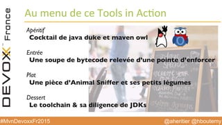 @aheritier @hboutemy#MvnDevoxxFr2015
Au	
  menu	
  de	
  ce	
  Tools	
  in	
  Ac:on	
  
Apéritif
Cocktail de java duke et maven owl
Entrée
Une soupe de bytecode relevée d’une pointe d’enforcer
Plat
Une pièce d’Animal Sniffer et ses petits légumes
Dessert
Le toolchain & sa diligence de JDKs
 