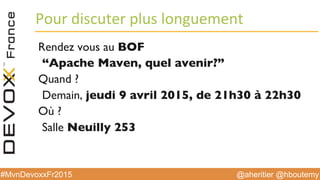 @aheritier @hboutemy#MvnDevoxxFr2015
Pour	
  discuter	
  plus	
  longuement	
  
Rendez vous au BOF
“Apache Maven, quel avenir?”
Quand ?
Demain, jeudi 9 avril 2015, de 21h30 à 22h30
Où ?
Salle Neuilly 253
 