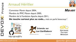 @aheritier @hboutemy#MvnDevoxxFr2015
Arnaud	
  Héri:er	
  
Committer Maven depuis 2004,
Membre du PMC Maven depuis 2005,
Membre de la Fondation Apache depuis 2011,
Ne touche surtout plus au code... mais en parle beaucoup !
http://git.io/jEFs
 