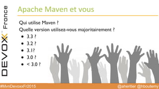 @aheritier @hboutemy#MvnDevoxxFr2015
Apache	
  Maven	
  et	
  vous	
  
Qui utilise Maven ?
Quelle version utilisez-vous majoritairement ?
●  3.3 ?
●  3.2 ?
●  3.1?
●  3.0 ?
●  < 3.0 ?
 