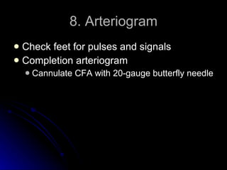 8. Arteriogram Check feet for pulses and signals Completion arteriogram Cannulate CFA with 20-gauge butterfly needle  