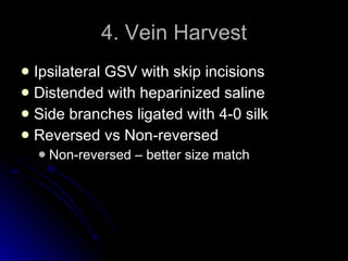 4. Vein Harvest Ipsilateral GSV with skip incisions Distended with heparinized saline Side branches ligated with 4-0 silk Reversed vs Non-reversed Non-reversed – better size match 