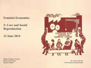 Feminist Economics
2: Care and Social
Reproduction
12 June 2014
Belfast Feminist Network
Realta Social Space Dr. Conor McCabe
King St. Belfast UCD School of Social Justice
 