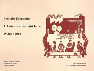 Feminist Economics
3: Cuts are a Feminist Issue
19 June 2014
Belfast Feminist Network
Realta Social Space Dr. Conor McCabe
King St. Belfast UCD School of Social Justice
 
